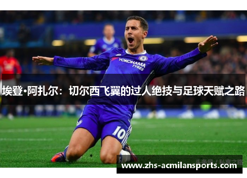 埃登·阿扎尔：切尔西飞翼的过人绝技与足球天赋之路