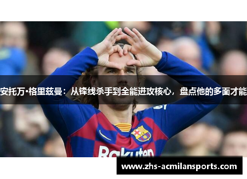 安托万·格里兹曼：从锋线杀手到全能进攻核心，盘点他的多面才能