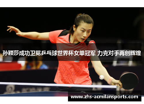 孙颖莎成功卫冕乒乓球世界杯女单冠军 力克对手再创辉煌