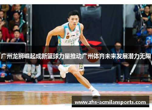 广州龙狮崛起成新篮球力量推动广州体育未来发展潜力无限