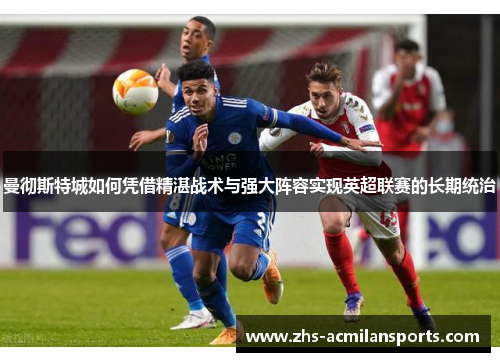 曼彻斯特城如何凭借精湛战术与强大阵容实现英超联赛的长期统治