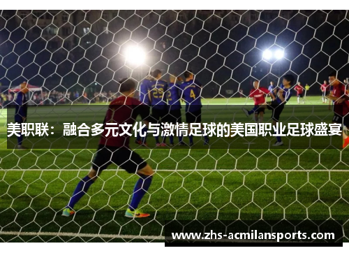 美职联：融合多元文化与激情足球的美国职业足球盛宴