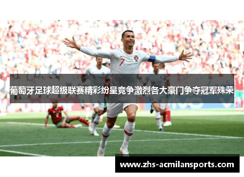 葡萄牙足球超级联赛精彩纷呈竞争激烈各大豪门争夺冠军殊荣