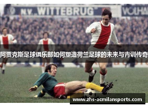 阿贾克斯足球俱乐部如何塑造荷兰足球的未来与青训传奇
