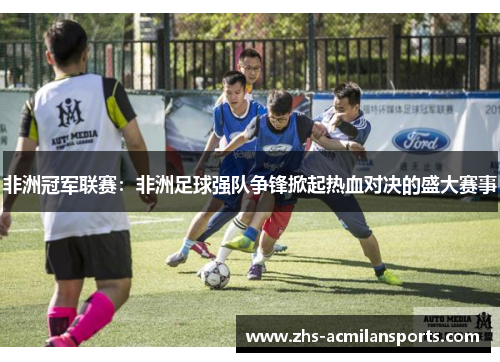 非洲冠军联赛：非洲足球强队争锋掀起热血对决的盛大赛事