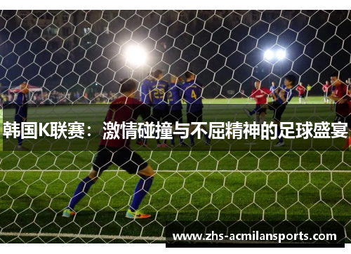 韩国K联赛：激情碰撞与不屈精神的足球盛宴