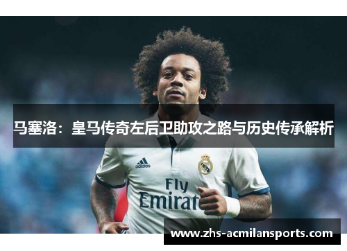马塞洛：皇马传奇左后卫助攻之路与历史传承解析