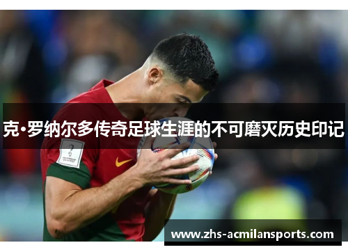 克·罗纳尔多传奇足球生涯的不可磨灭历史印记