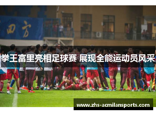 拳王富里亮相足球赛 展现全能运动员风采