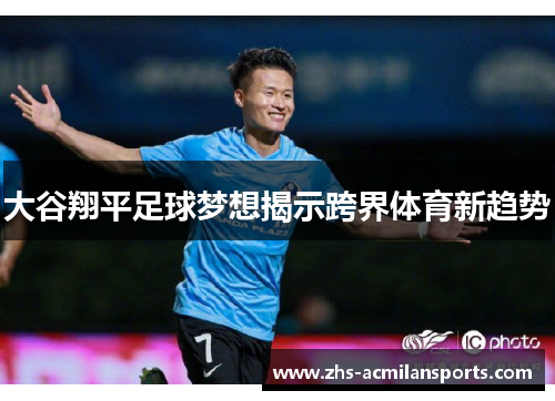 大谷翔平足球梦想揭示跨界体育新趋势