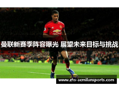 曼联新赛季阵容曝光 展望未来目标与挑战