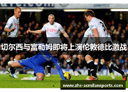 切尔西与富勒姆即将上演伦敦德比激战