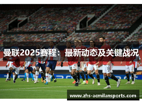 曼联2025赛程：最新动态及关键战况