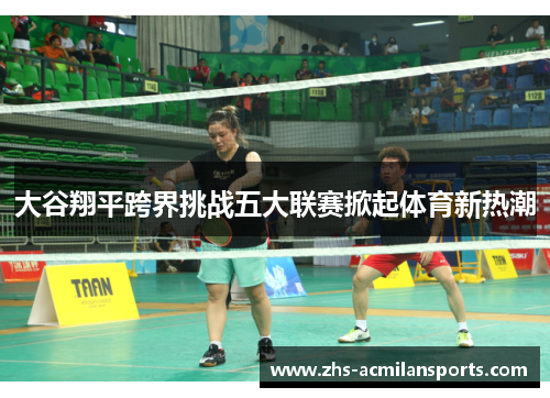 大谷翔平跨界挑战五大联赛掀起体育新热潮