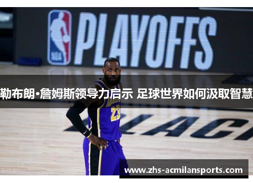 勒布朗·詹姆斯领导力启示 足球世界如何汲取智慧