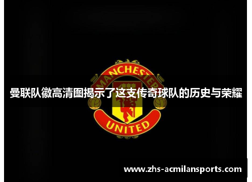 曼联队徽高清图揭示了这支传奇球队的历史与荣耀